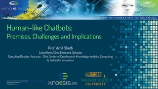 Human-like Chatbots:
Promises, Challenges and Implications
Icon source used in the entire presentation - https://thenounproject.com
Presentation template by SlidesCarnival
Photographs by Unsplash
Prof. Amit Sheth
LexisNexis Ohio Eminent Scholar
Executive Director, Kno.e.sis - Ohio Center of Excellence in Knowledge-enabled Computing
& BioHealth Innovation
 