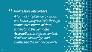 “
Progressive Intelligence:
A form of intelligence by which
one learns progressively through
continuous stream of data,
un...