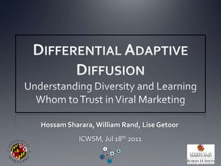 Differential Adaptive DiffusionUnderstanding Diversity and Learning Whom to Trust in Viral Marketing Hossam Sharara, William Rand, LiseGetoorICWSM, Jul 18th 2011 