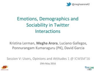 Emotions, Demographics and
Sociability in Twitter
Interactions
Kristina Lerman, Megha Arora, Luciano Gallegos,
Ponnurangam Kumaraguru (PK), David Garcia
Session V: Users, Opinions and Attitudes 1 @ ICWSM’16
@meghaarora42
19th May 2016
 