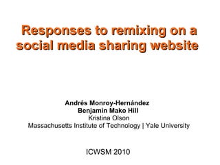 Responses to remixing on a
social media sharing website



           Andrés Monroy-Hernández  
                 Benjamin Mako Hill 
                     Kristina Olson
 Massachusetts Institute of Technology | Yale University



                    ICWSM 2010
 