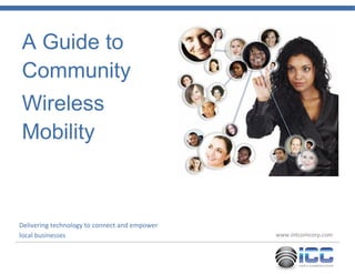 A Guide to 
Community 
Wireless 
Mobility 
Delivering technology to connect and empower 
local businesses www.intcomcorp.com 
 