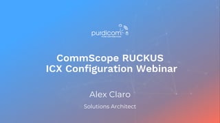 CommScope RUCKUS
ICX Configuration Webinar
Alex Claro
Solutions Architect
 