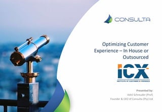 Optimizing Customer
Experience – In House or
Outsourced
Presented by:
Adré Schreuder (Prof)
Founder & CEO of Consulta (Pty) Ltd
 