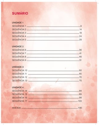 NESTA UNIDADE VOCÊ VAI SABER AINDA MAIS
SOBRE OS NÚMEROS...
Aqui, nestas atividades, nós iremos estudar os
números que você conhece muito bem, eles estão
presentes em todos os lugares. Escondidos na sola
do sapato, no telefone da vovó, na frente da sua casa,
nas brincadeiras com os seus amigos, no preço do
seu doce preferido, na classificação do time de
futebol do campeonato paulista, entre outros lugares
e locais. O meu está em boa posição e o seu?...
Unidade 1
UNIDADE 1
SEQUÊNCIA 1 ....................................................................................................................................................9
SEQUÊNCIA 2 .................................................................................................................................................14
SEQUÊNCIA 3 .................................................................................................................................................19
SEQUÊNCIA 4 ................................................................................................................................................24
SEQUÊNCIA 5 ................................................................................................................................................29
UNIDADE 2
SEQUÊNCIA 6 ................................................................................................................................................36
SEQUÊNCIA 7 .................................................................................................................................................41
SEQUÊNCIA 8 ................................................................................................................................................46
SEQUÊNCIA 9 .................................................................................................................................................51
UNIDADE 3
SEQUÊNCIA 10 .............................................................................................................................................60
SEQUÊNCIA 11 .............................................................................................................................................65
SEQUÊNCIA 12 .............................................................................................................................................70
SEQUÊNCIA 13 ............................................................................................................................................75
UNIDADE 4
SEQUÊNCIA 14 ............................................................................................................................................84
SEQUÊNCIA 15 ............................................................................................................................................89
SEQUÊNCIA 16 ............................................................................................................................................98
SEQUÊNCIA 17 .........................................................................................................................................103
ANEXOS ............................................................................................................................................................109
SUMÁRIO
 