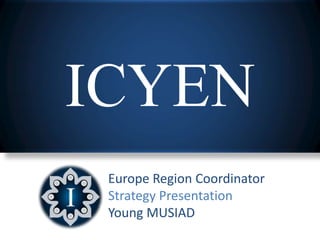 ICYEN
 Europe Region Coordinator
 Strategy Presentation
 Young MUSIAD
 