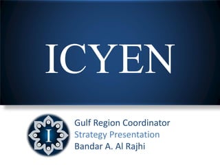 ICYEN
 Gulf Region Coordinator
 Strategy Presentation
 Bandar A. Al Rajhi
 