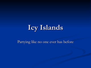 Icy Islands
Partying like no one ever has before
 