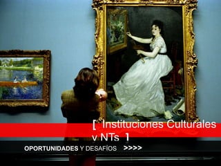 [ Instituciones Culturales
                 y NTs ]
OPORTUNIDADES Y DESAFÍOS   >>>>
 