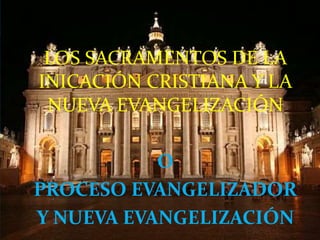 LOS SACRAMENTOS DE LA
INICACIÓN CRISTIANA Y LA
NUEVA EVANGELIZACIÓN
O
PROCESO EVANGELIZADOR
Y NUEVA EVANGELIZACIÓN
 