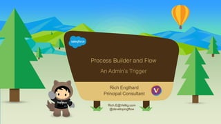 Process Builder and Flow
An Admin’s Trigger
Rich.E@Veltig.com
@developingflow
Rich Englhard
Principal Consultant
 