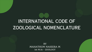 INTERNATIONAL CODE OF
ZOOLOGICAL NOMENCLATURE
BY
MAHATHUM NASEERA M
1st M.Sc - ZOOLOGY
 