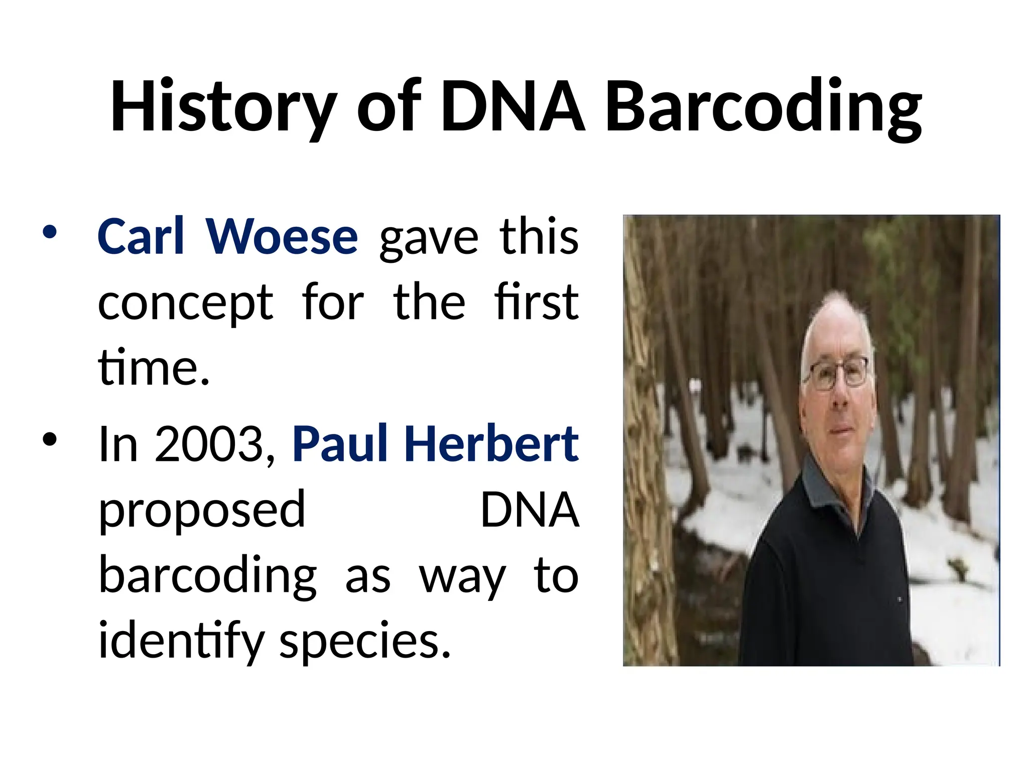 History of DNA Barcoding
• Carl Woese gave this
concept for the first
time.
• In 2003, Paul Herbert
proposed DNA
barcoding as way to
identify species.
 