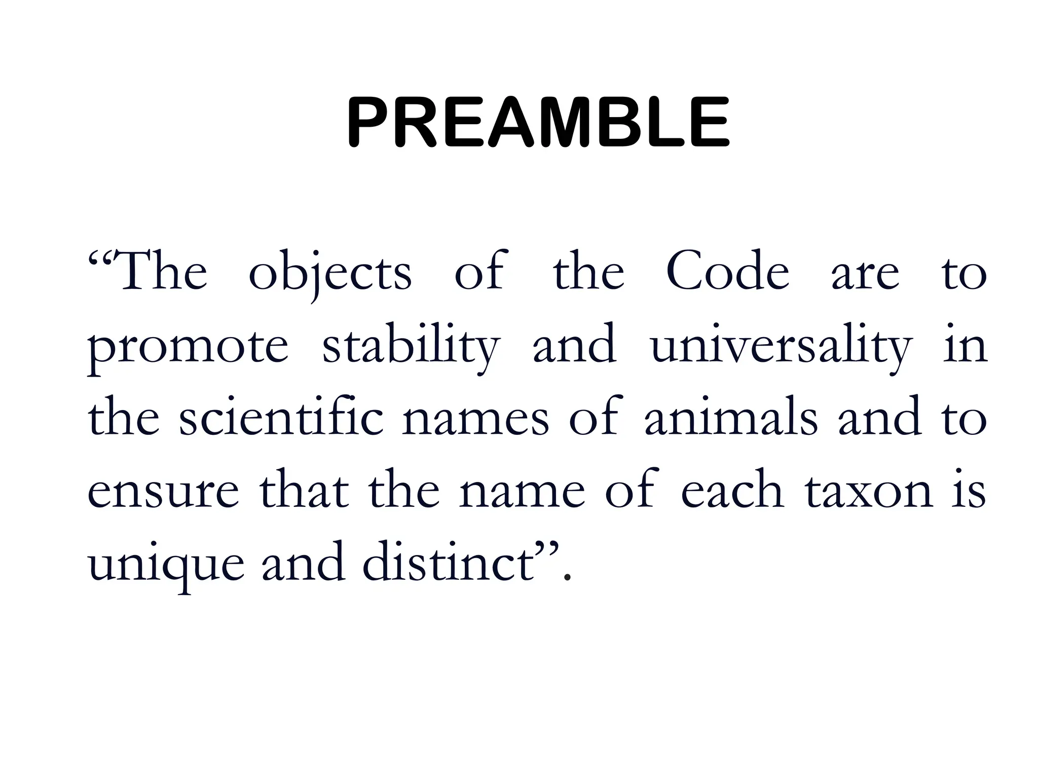 PREAMBLE
“The objects of the Code are to
promote stability and universality in
the scientific names of animals and to
ensure that the name of each taxon is
unique and distinct”.
 