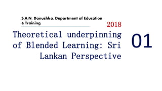 2018
Theoretical underpinning
of Blended Learning: Sri
Lankan Perspective
S.A.N. Danushka, Department of Education
& Training
01
 