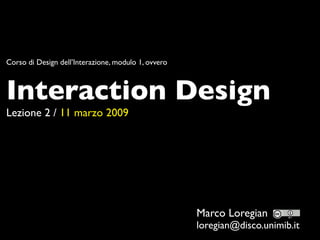 Corso di Design dell’Interazione, modulo 1, ovvero



Interaction Design
Lezione 2 / 11 marzo 2009




                                                     Marco Loregian
                                                     loregian@disco.unimib.it
 