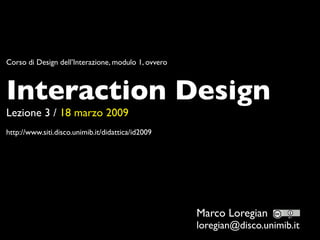Corso di Design dell’Interazione, modulo 1, ovvero



Interaction Design
Lezione 3 / 18 marzo 2009
http://www.siti.disco.unimib.it/didattica/id2009




                                                     Marco Loregian
                                                     loregian@disco.unimib.it
 