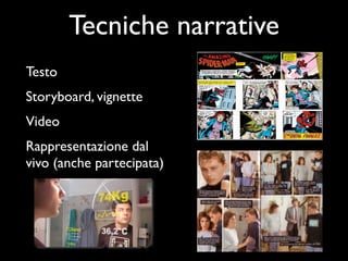 Tecniche narrative
Testo
Storyboard, vignette
Video
Rappresentazione dal
vivo (anche partecipata)
 