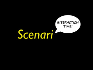 interaction
             time!

Scenari
 
