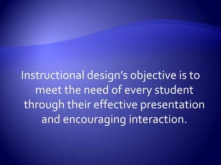 Instructional design’s objective is to meet the need of every student through their effective presentation and encouraging interaction.