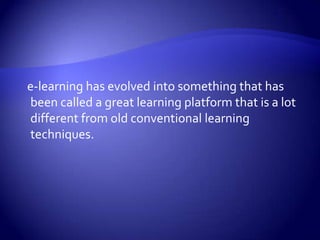    e-learning has evolved into something that has been called a great learning platform that is a lot different from old conventional learning techniques. 
