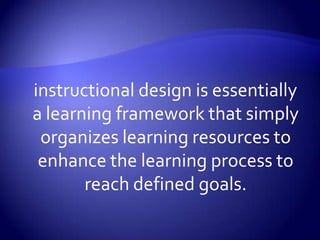 instructional design is essentially a learning framework that simply organizes learning resources to enhance the learning process to reach defined goals.