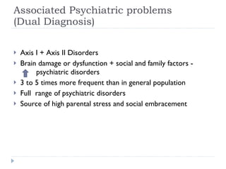 Associated Psychiatric problems  (Dual Diagnosis) <ul><li>Axis I + Axis II Disorders </li></ul><ul><li>Brain damage or dys...