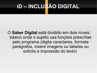 iD – INCLUSÃO DIGITAL O  Saber Digital  está dividido em dois níveis: básico onde o sujeito usa funções prescritas pelo programa (digita caracteres, formata parágrafos, insere imagens ou tabelas ou solicita a impressão do texto)  