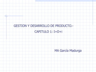GESTION Y DESARROLLO DE PRODUCTO.- CAPITULO 1: I+D+i MA García Madurga 