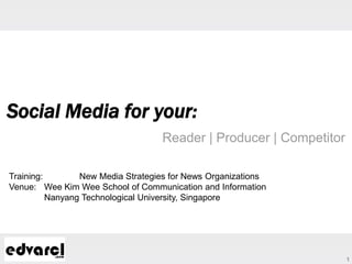 Social Media for your:
                                   Reader | Producer | Competitor

Training:        New Media Strategies for News Organizations
Venue: Wee Kim Wee School of Communication and Information
          Nanyang Technological University, Singapore




                                                                    1
 