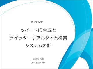 PFIセミナー


  ツイートID生成と
ツイッターリアルタイム検索
   システムの話

     Eiichiro Iwata

    2012年 12月20日
 