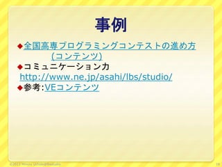事例
全国高専プログラミングコンテストの進め方
(コンテンツ)
コミュニケーション力
http://www.ne.jp/asahi/lbs/studio/
参考:VEコンテンツ
18©2013 Minoru Uchida@lbsstudio
 