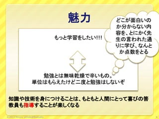 魅力
もっと学習をしたい!!!
勉強とは無味乾燥で辛いもの。
単位はもらえたけど二度と勉強はしないぞ
どこが面白いの
か分からない内
容を、とにかく先
生の言われた通
りに学び、なんと
か点数をとる
知識や技術を身につけることは、もともと人間にとって喜びの筈
教員も指導することが楽しくなる
6©2013 Minoru Uchida@lbsstudio
 