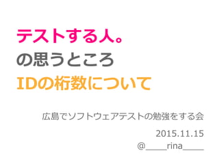 テストする人。
の思うところ
IDの桁数について
広島でソフトウェアテストの勉強をする会
2015.11.15
@____rina____
 
