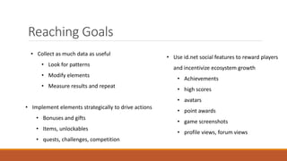 Reaching Goals
• Collect as much data as useful
• Look for patterns
• Modify elements
• Measure results and repeat
• Use id.net social features to reward players
and incentivize ecosystem growth
• Achievements
• high scores
• avatars
• point awards
• game screenshots
• profile views, forum views
• Implement elements strategically to drive actions
• Bonuses and gifts
• Items, unlockables
• quests, challenges, competition
 