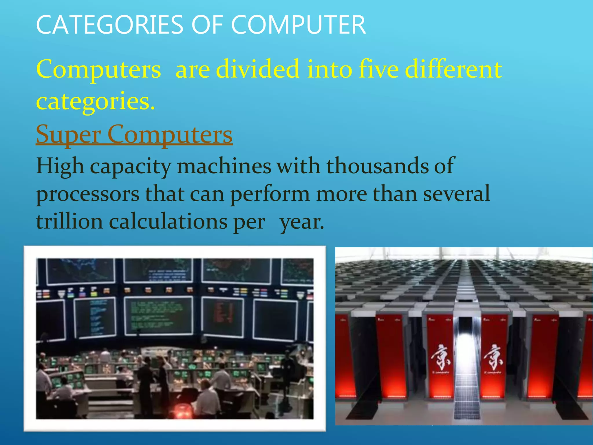 CATEGORIES OF COMPUTER
Computers are divided into five different
categories.
Super Computers
High capacity machines with thousands of
processors that can perform more than several
trillion calculations per year.
 