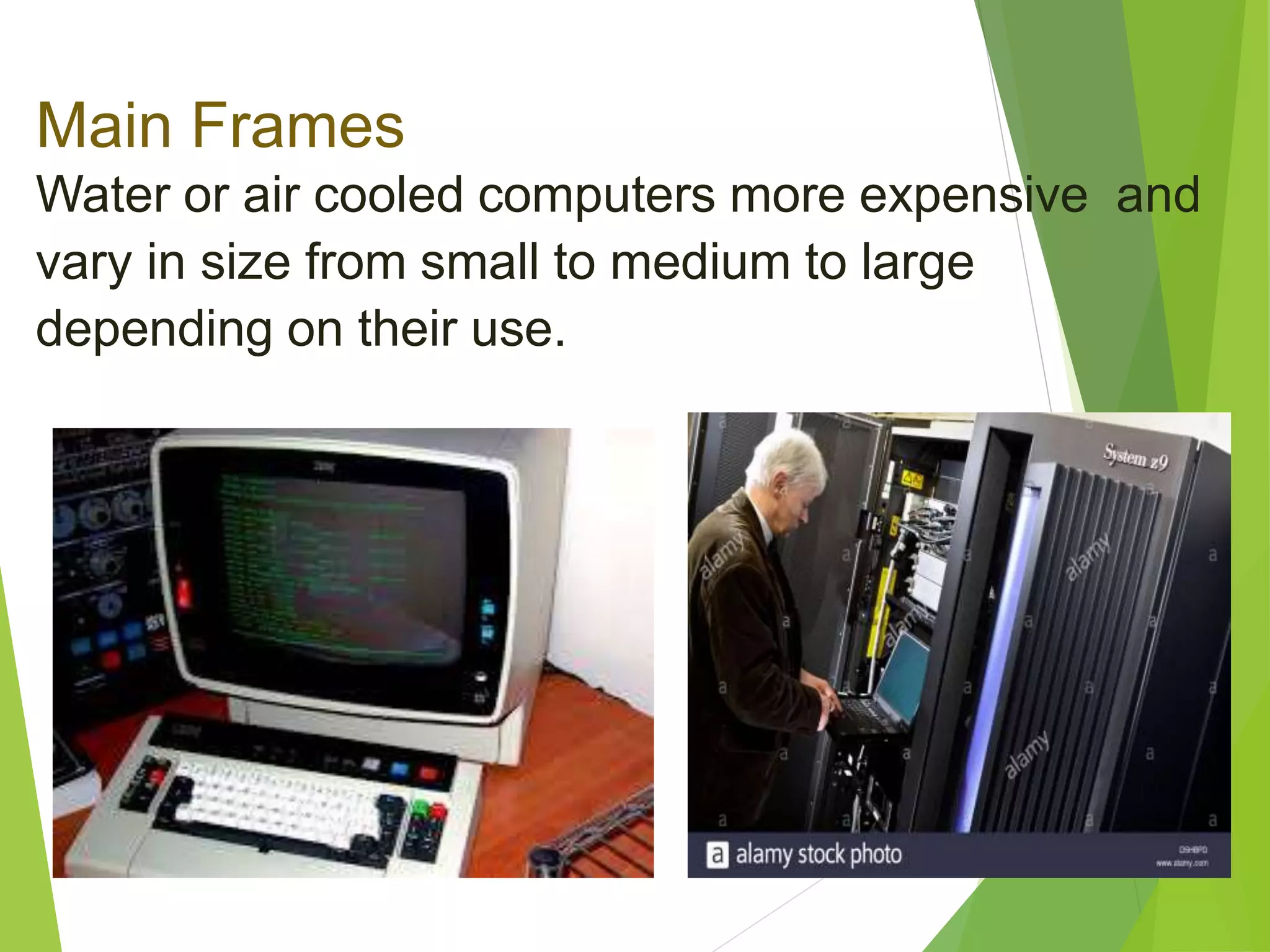 Main Frames
Water or air cooled computers more expensive and
vary in size from small to medium to large
depending on their use.
 