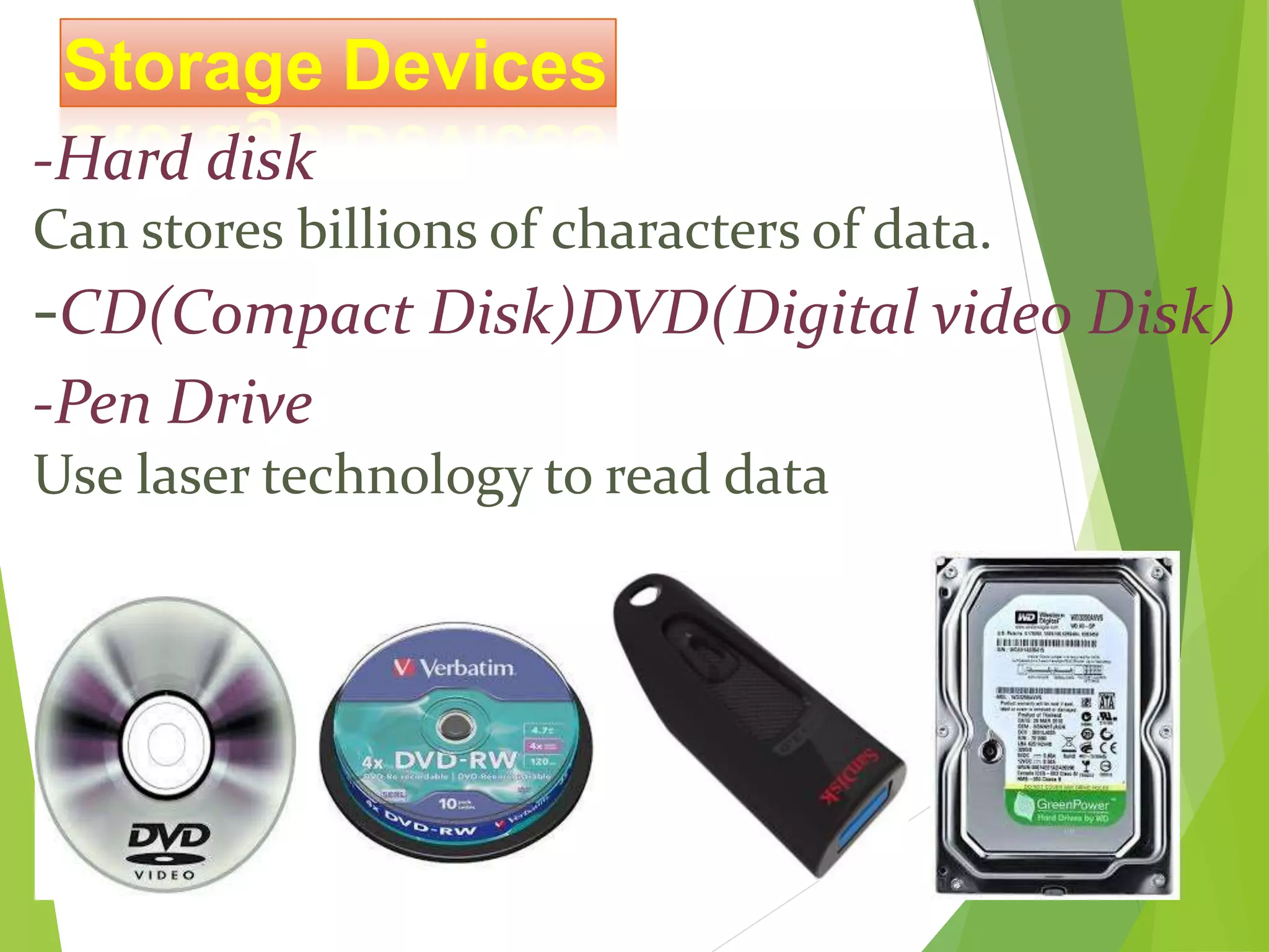 Storage Devices
-Hard disk
Can stores billions of characters of data.
-CD(Compact Disk)DVD(Digital video Disk)
-Pen Drive
Use laser technology to read data
 