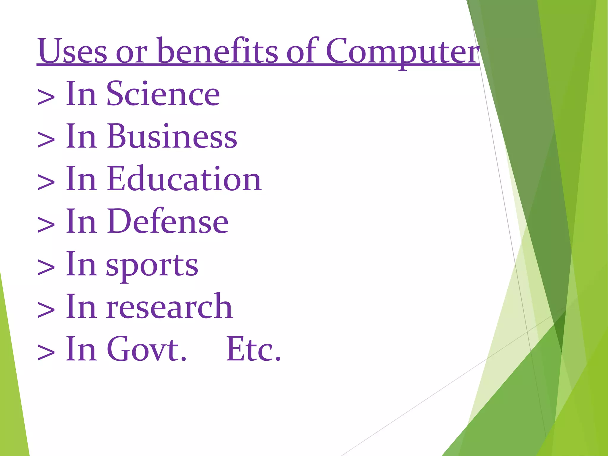 Uses or benefits of Computer
> In Science
> In Business
> In Education
> In Defense
> In sports
> In research
> In Govt. Etc.
 