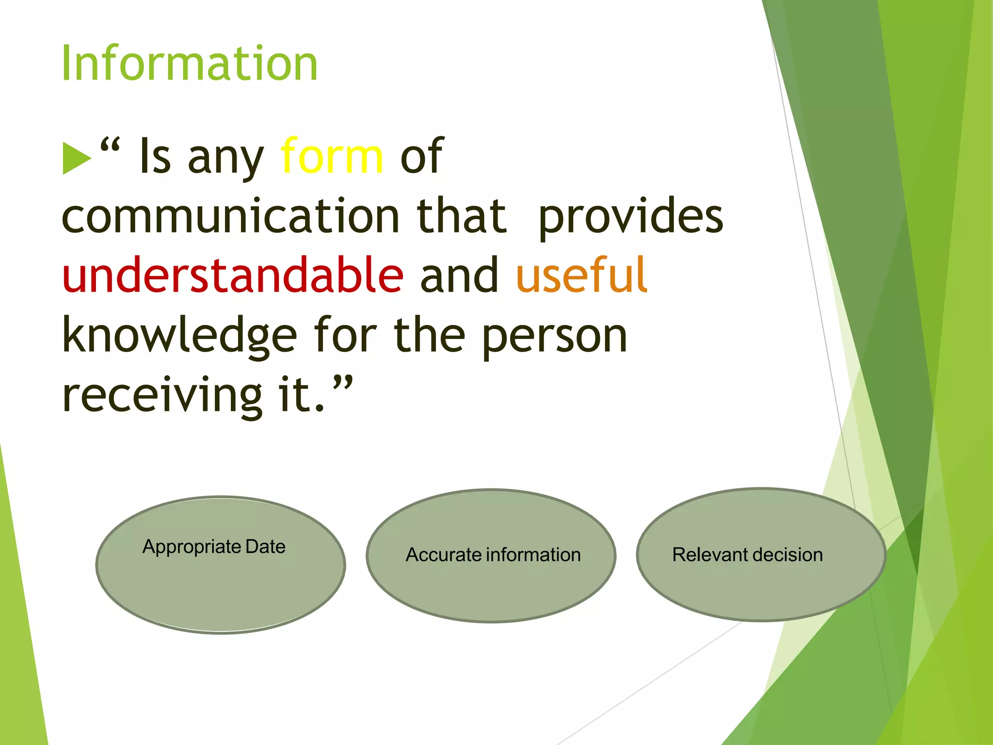Information
“ Is any form of
communication that provides
understandable and useful
knowledge for the person
receiving it.”
Appropriate Date Accurate information Relevant decision
 