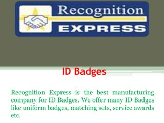 ID Badges
Recognition Express is the best manufacturing
company for ID Badges. We offer many ID Badges
like uniform badges, matching sets, service awards
etc.
 