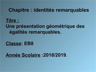 Chapitre : identités remarquables
Titre :
Une présentation géométrique des
égalités remarquables.
Classe: EB8
Année Scolaire :2018/2019.
 