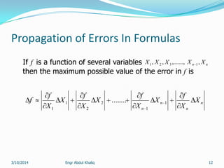 Engr Abdul Khaliq 12
Propagation of Errors In Formulas
f nn XXXXX ,,.......,,, 1321
f
n
n
n
n
X
X
f
X
X
f
X
X
f
X
X
f
f 1
1
2
2
1
1
.......
If is a function of several variables
then the maximum possible value of the error in is
3/10/2014
 