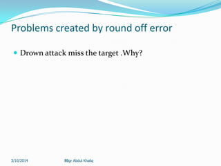20
Problems created by round off error
 Drown attack miss the target .Why?
Engr Abdul Khaliq3/10/2014
 