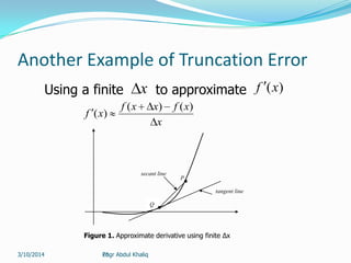 26
Another Example of Truncation Error
Using a finite x to approximate )(xf
x
xfxxf
xf
)()(
)(
P
Q
secant line
tangent line
Figure 1. Approximate derivative using finite Δx
Engr Abdul Khaliq3/10/2014
 