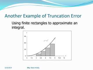 27
Another Example of Truncation Error
Using finite rectangles to approximate an
integral.
y = x 2
0
30
60
90
0 1.5 3 4.5 6 7.5 9 10.5 12
y
x
Engr Abdul Khaliq3/10/2014
 
