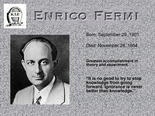 Born: September 29, 1901
Died: November 28, 1954
Greatest accomplishment in
theory and experiment.
“It is no good to try to stop
knowledge from going
forward. Ignorance is never
better than knowledge.”
 