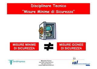 Disciplinare Tecnico 
“Misure Minime di Sicurezza” 
Massimo Farina 
http://www.massimofarina.it/ 
http://www.diricto.it/ 
massimo@massimofarina.it 
33 
MISURE MINIME 
DI SICUREZZA 
MISURE IDONEE 
DI SICUREZZA 
 