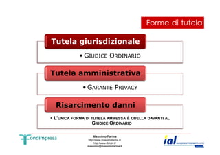 Forme di tutela 
Tutela giurisdizionale 
• GIUDICE ORDINARIO 
Tutela amministrativa 
Risarcimento danni 
Massimo Farina 
http://www.massimofarina.it/ 
http://www.diricto.it/ 
massimo@massimofarina.it 
43 
• GARANTE PRIVACY 
• L’UNICA FORMA DI TUTELA AMMESSA È QUELLA DAVANTI AL 
GIUDICE ORDINARIO 
 