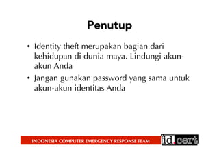 INDONESIA COMPUTER EMERGENCY RESPONSE TEAM
Penutup
•  Identity theft merupakan bagian dari
kehidupan di dunia maya. Lindungi akun-
akun Anda
•  Jangan gunakan password yang sama untuk
akun-akun identitas Anda
 